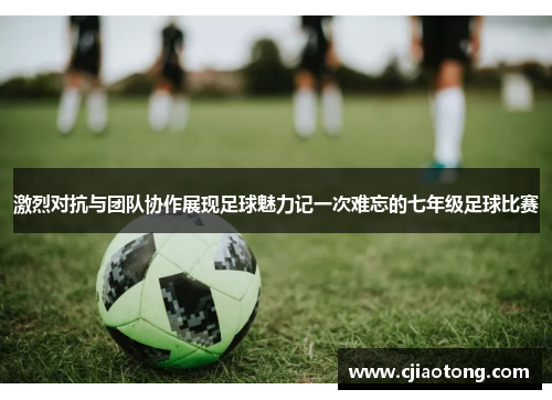 激烈对抗与团队协作展现足球魅力记一次难忘的七年级足球比赛