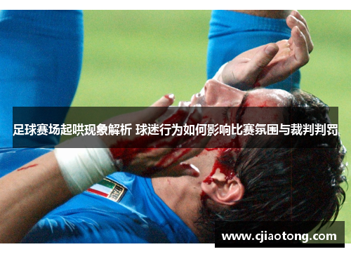 足球赛场起哄现象解析 球迷行为如何影响比赛氛围与裁判判罚