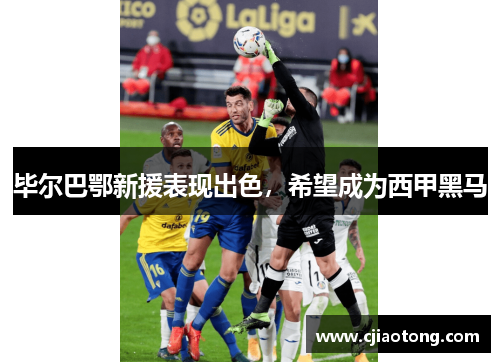 毕尔巴鄂新援表现出色，希望成为西甲黑马
